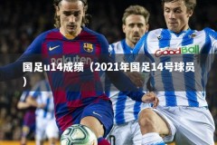 国足u14成绩（2021年国足14号球员）