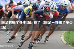 国足共输了多少场比赛了（国足一共输了多少场）