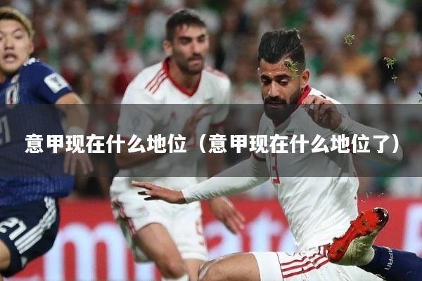 意甲现在什么地位(意甲现在什么地位了)