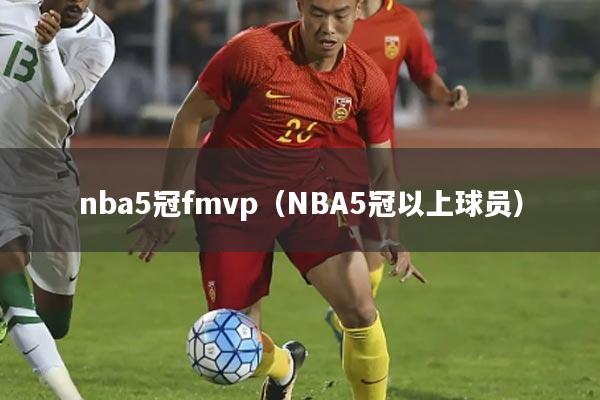 nba5冠fmvp(NBA5冠以上球员)