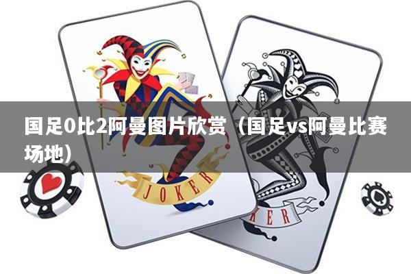 国足0比2阿曼图片欣赏(国足vs阿曼比赛场地)