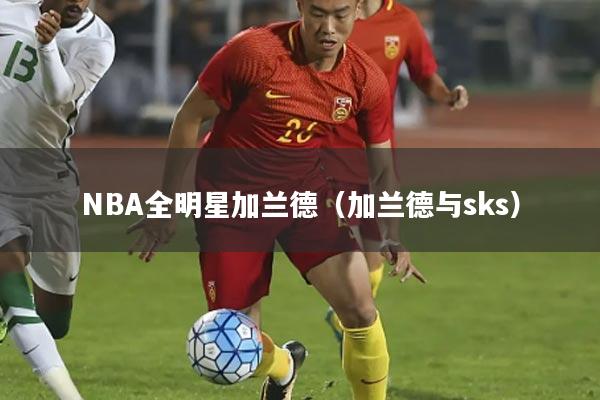 NBA全明星加兰德(加兰德与sks)
