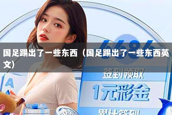 国足踢出了一些东西(国足踢出了一些东西英文)