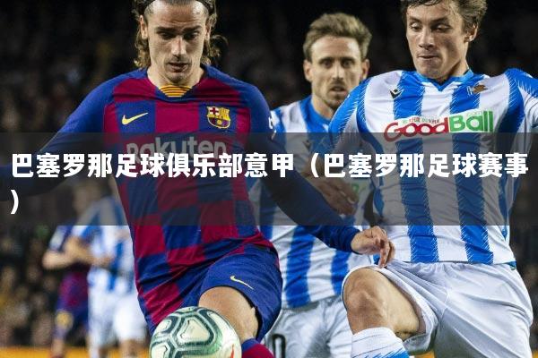 巴塞罗那足球俱乐部意甲(巴塞罗那足球赛事)