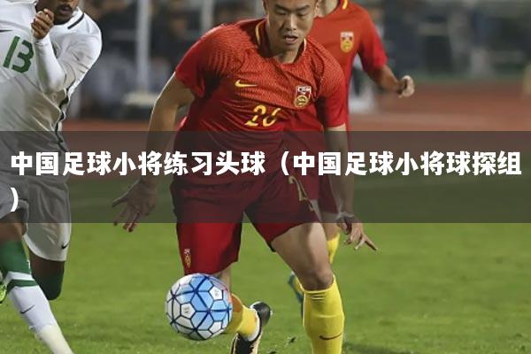 中国足球小将练习头球(中国足球小将球探组)