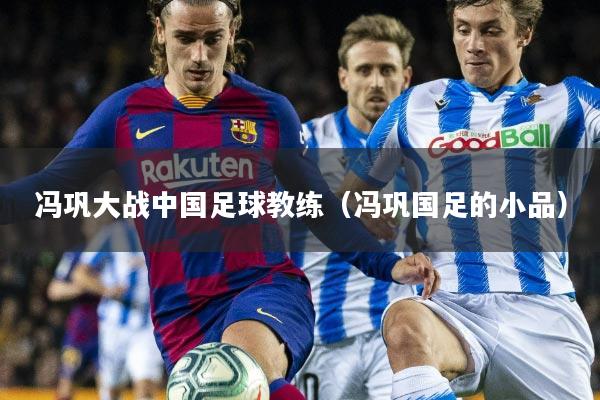 冯巩大战中国足球教练(冯巩国足的小品)